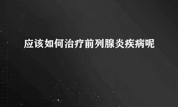 应该如何治疗前列腺炎疾病呢