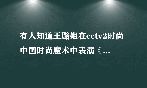 有人知道王璐姐在cctv2时尚中国时尚魔术中表演《梦中情人》那个魔术里用到的背景音乐叫什么。30分