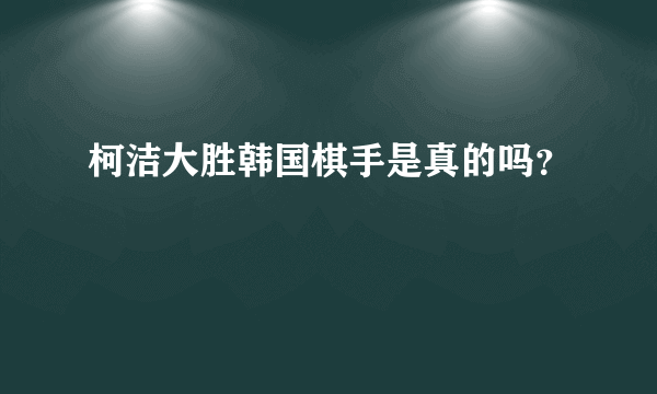 柯洁大胜韩国棋手是真的吗？