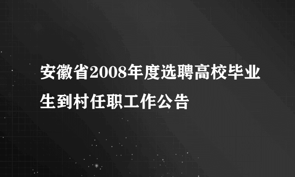 安徽省2008年度选聘高校毕业生到村任职工作公告