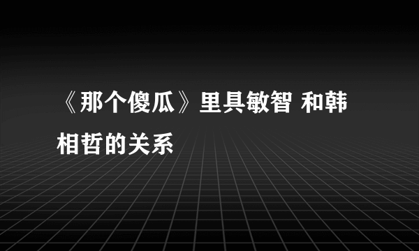 《那个傻瓜》里具敏智 和韩相哲的关系