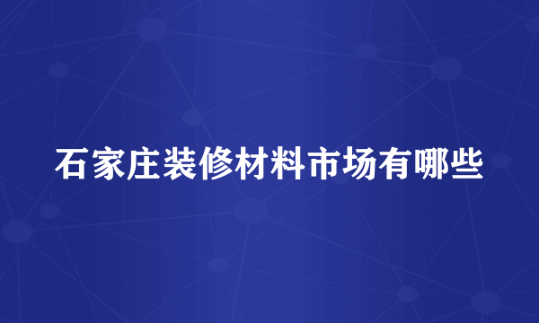 石家庄装修材料市场有哪些