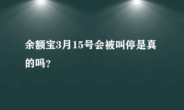 余额宝3月15号会被叫停是真的吗？