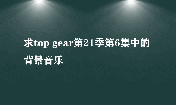 求top gear第21季第6集中的背景音乐。