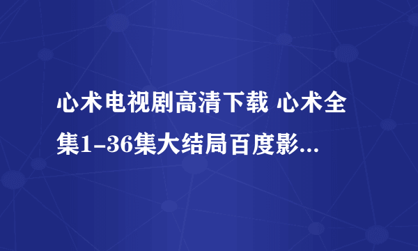 心术电视剧高清下载 心术全集1-36集大结局百度影音在线观看 心术全集高清在线观看