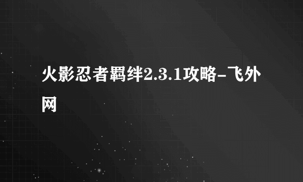 火影忍者羁绊2.3.1攻略-飞外网