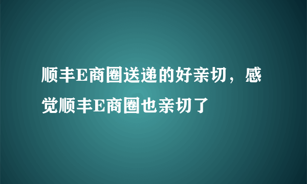 顺丰E商圈送递的好亲切，感觉顺丰E商圈也亲切了