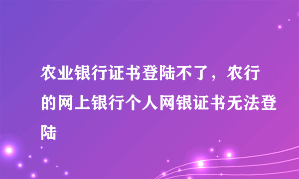 农业银行证书登陆不了，农行的网上银行个人网银证书无法登陆