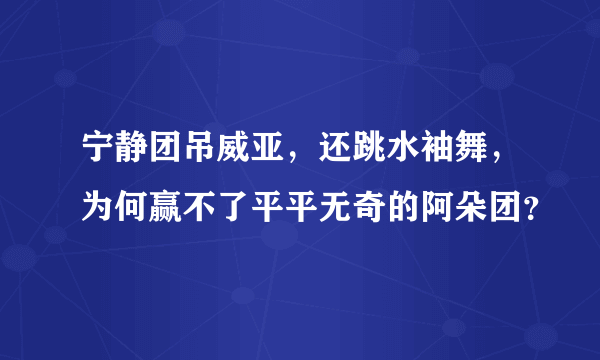 宁静团吊威亚，还跳水袖舞，为何赢不了平平无奇的阿朵团？