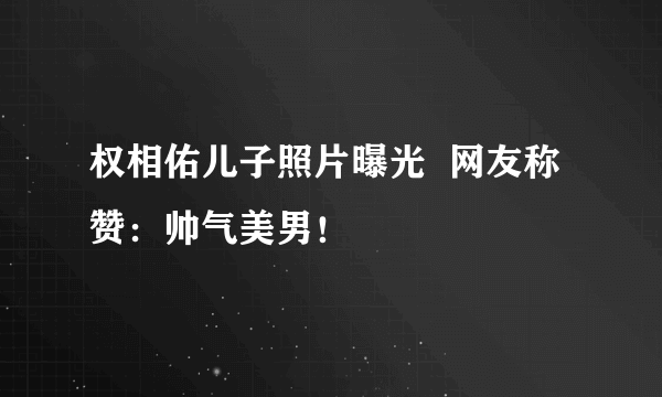 权相佑儿子照片曝光  网友称赞：帅气美男！