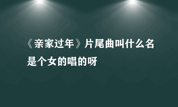 《亲家过年》片尾曲叫什么名 是个女的唱的呀