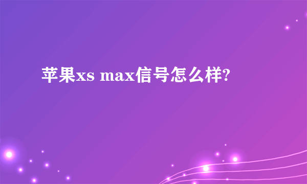 苹果xs max信号怎么样?