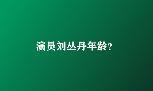 演员刘丛丹年龄？