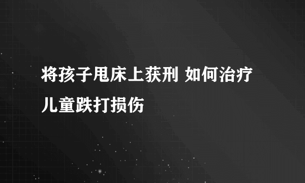 将孩子甩床上获刑 如何治疗儿童跌打损伤