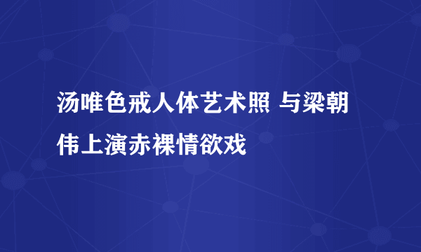 汤唯色戒人体艺术照 与梁朝伟上演赤裸情欲戏