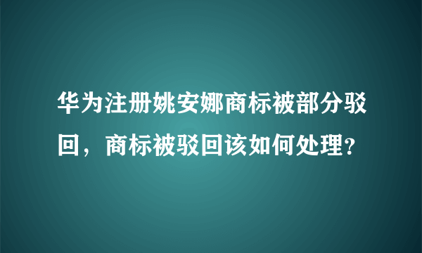 华为注册姚安娜商标被部分驳回，商标被驳回该如何处理？