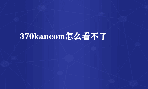 370kancom怎么看不了