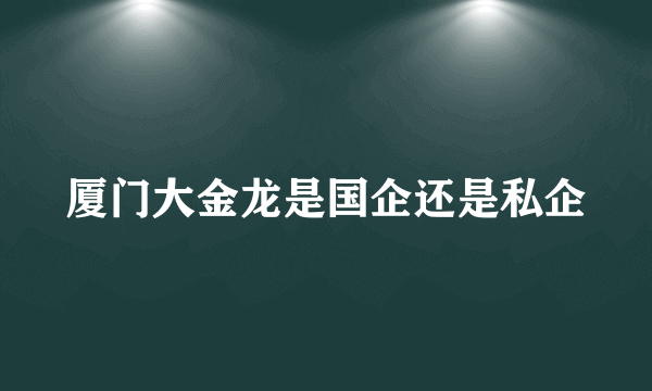 厦门大金龙是国企还是私企