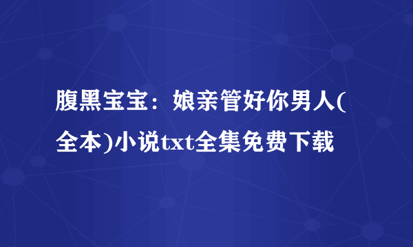 腹黑宝宝：娘亲管好你男人(全本)小说txt全集免费下载