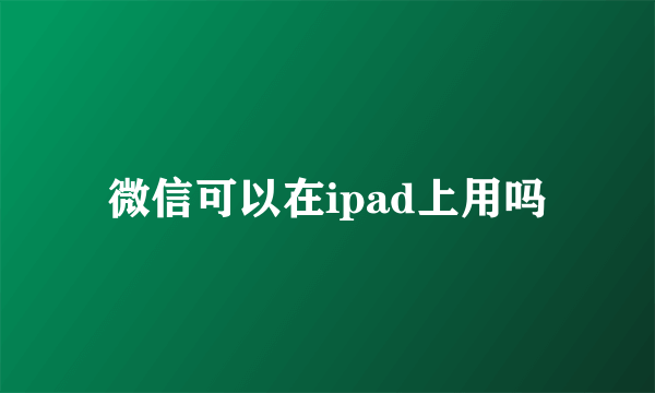 微信可以在ipad上用吗