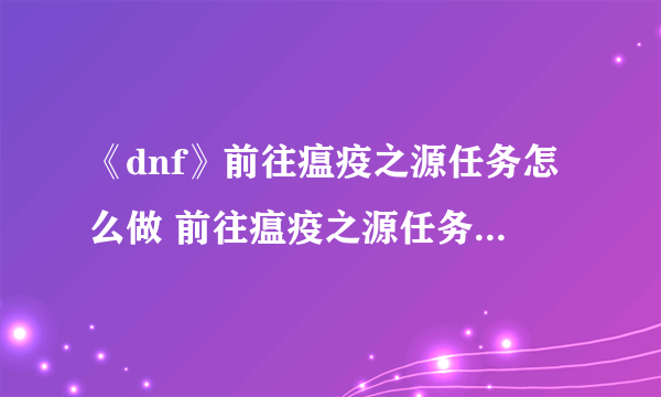 《dnf》前往瘟疫之源任务怎么做 前往瘟疫之源任务完成攻略