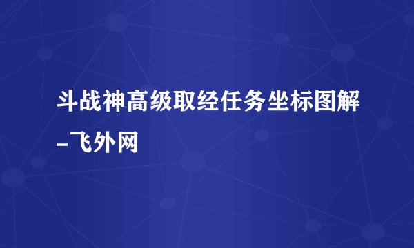 斗战神高级取经任务坐标图解-飞外网