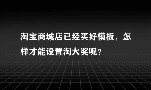 淘宝商城店已经买好模板，怎样才能设置淘大奖呢？