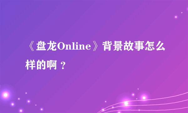 《盘龙Online》背景故事怎么样的啊 ？