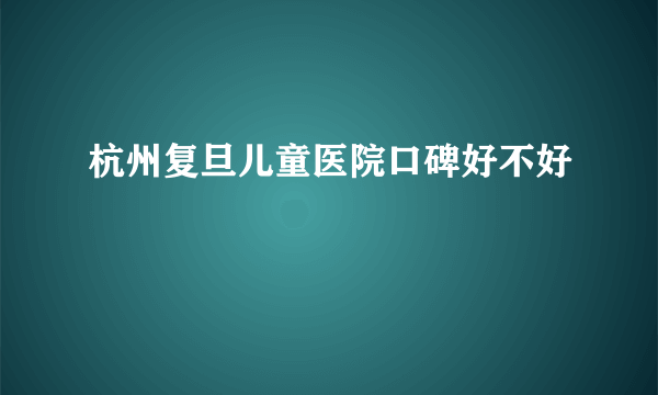 杭州复旦儿童医院口碑好不好