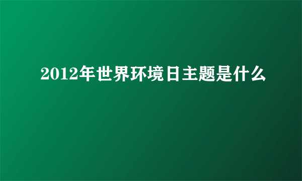 2012年世界环境日主题是什么