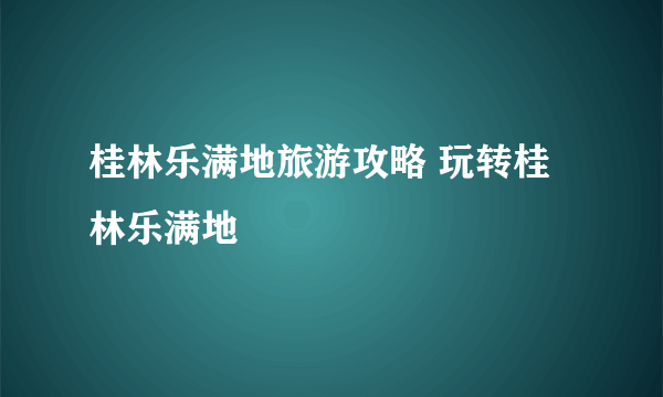 桂林乐满地旅游攻略 玩转桂林乐满地