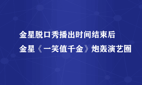 金星脱口秀播出时间结束后 金星《一笑值千金》炮轰演艺圈