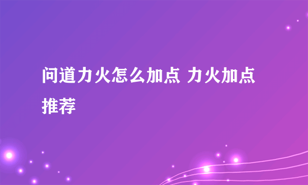 问道力火怎么加点 力火加点推荐