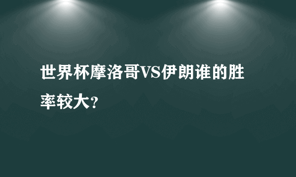 世界杯摩洛哥VS伊朗谁的胜率较大？