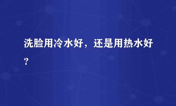 洗脸用冷水好，还是用热水好？