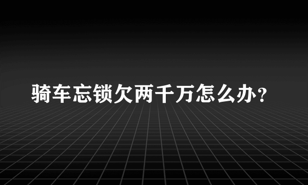 骑车忘锁欠两千万怎么办？