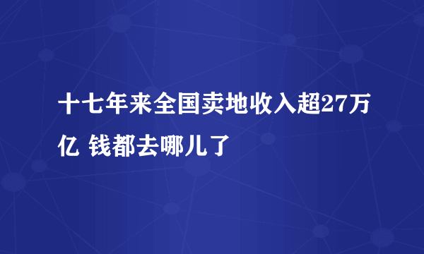 十七年来全国卖地收入超27万亿 钱都去哪儿了