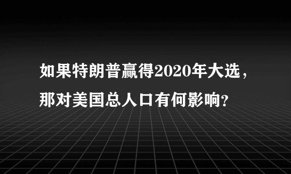 如果特朗普赢得2020年大选，那对美国总人口有何影响？