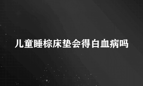 儿童睡棕床垫会得白血病吗