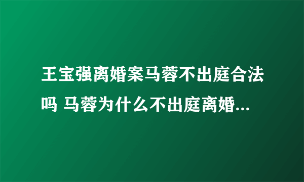 王宝强离婚案马蓉不出庭合法吗 马蓉为什么不出庭离婚案庭审现场