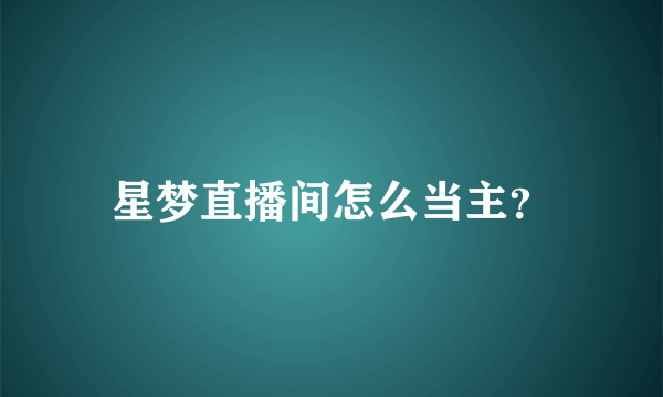 星梦直播间怎么当主？