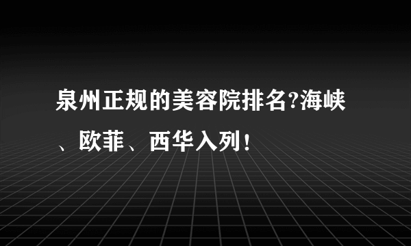 泉州正规的美容院排名?海峡、欧菲、西华入列！