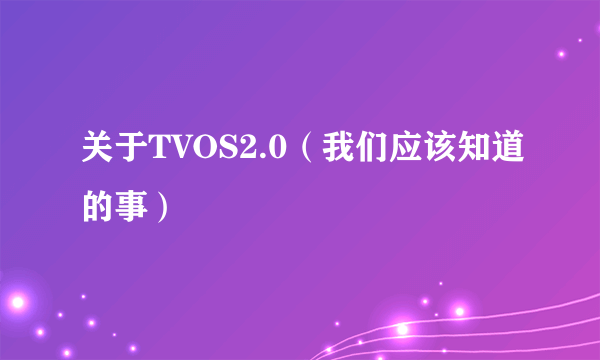 关于TVOS2.0（我们应该知道的事）