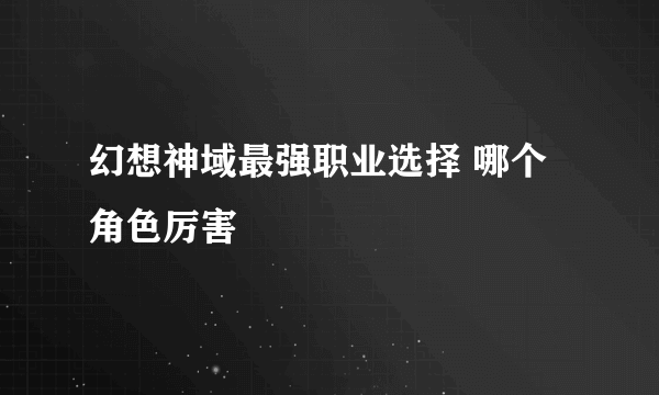 幻想神域最强职业选择 哪个角色厉害