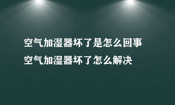 空气加湿器坏了是怎么回事 空气加湿器坏了怎么解决