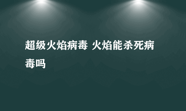 超级火焰病毒 火焰能杀死病毒吗