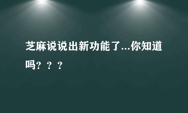 芝麻说说出新功能了...你知道吗？？？