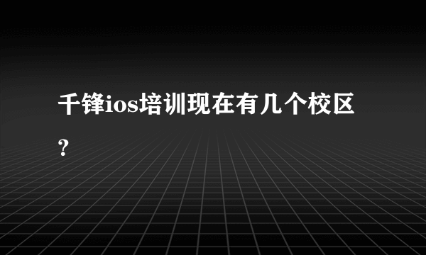 千锋ios培训现在有几个校区？