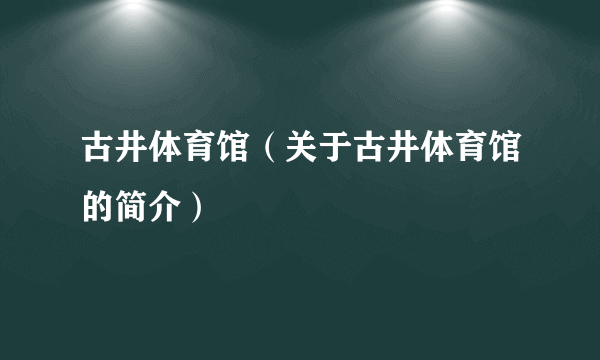 古井体育馆（关于古井体育馆的简介）