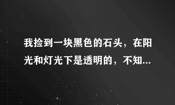 我捡到一块黑色的石头，在阳光和灯光下是透明的，不知道是什么？恳请好心人士帮忙解答